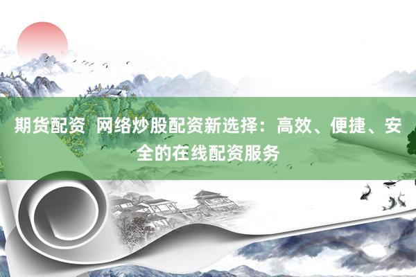 期货配资  网络炒股配资新选择：高效、便捷、安全的在线配资服务