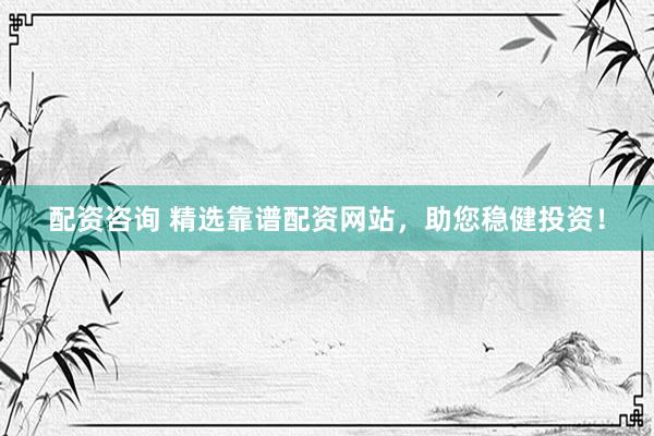 配资咨询 精选靠谱配资网站，助您稳健投资！