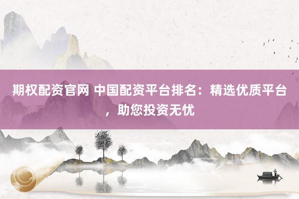 期权配资官网 中国配资平台排名：精选优质平台，助您投资无忧