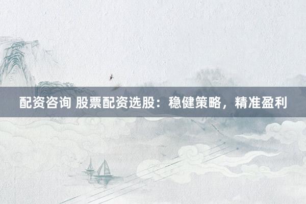 配资咨询 股票配资选股：稳健策略，精准盈利