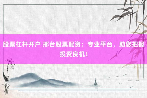 股票杠杆开户 邢台股票配资：专业平台，助您把握投资良机！