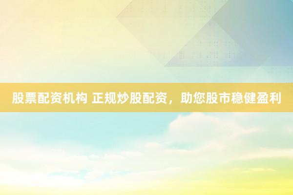 股票配资机构 正规炒股配资，助您股市稳健盈利