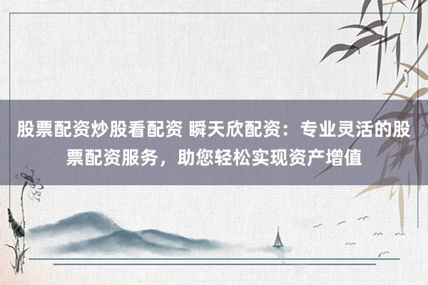股票配资炒股看配资 瞬天欣配资：专业灵活的股票配资服务，助您轻松实现资产增值