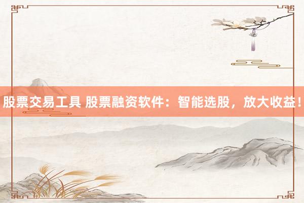 股票交易工具 股票融资软件：智能选股，放大收益！
