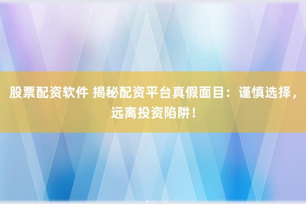 股票配资软件 揭秘配资平台真假面目：谨慎选择，远离投资陷阱！