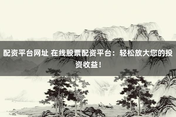 配资平台网址 在线股票配资平台：轻松放大您的投资收益！