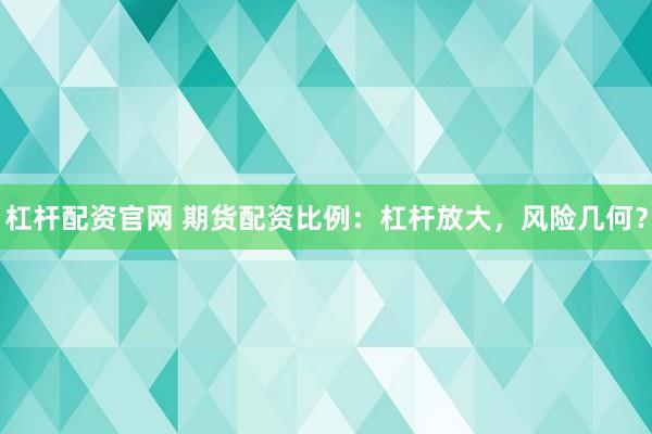 杠杆配资官网 期货配资比例：杠杆放大，风险几何？