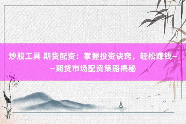 炒股工具 期货配资：掌握投资诀窍，轻松赚钱——期货市场配资策略揭秘