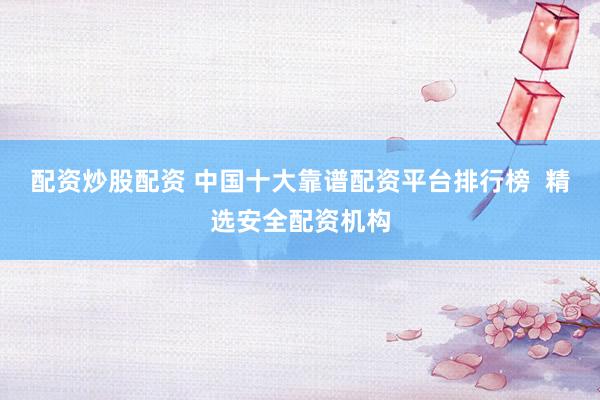 配资炒股配资 中国十大靠谱配资平台排行榜  精选安全配资机构