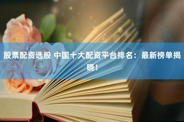 股票配资选股 中国十大配资平台排名：最新榜单揭晓！