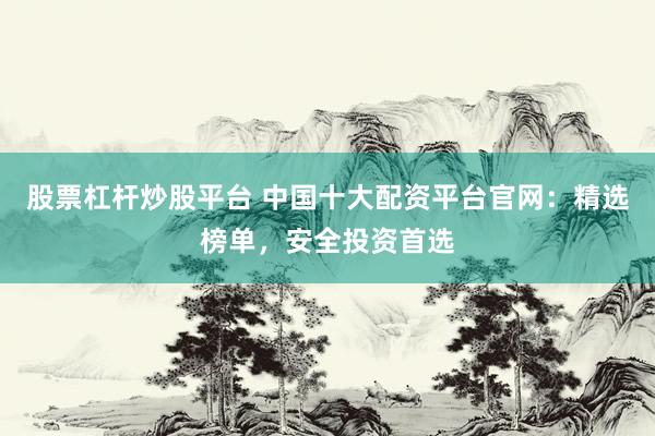 股票杠杆炒股平台 中国十大配资平台官网：精选榜单，安全投资首选