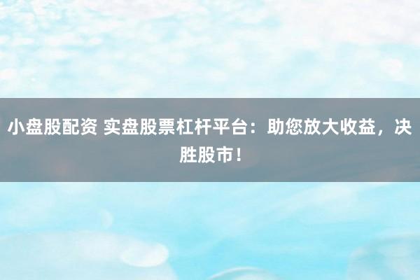 小盘股配资 实盘股票杠杆平台：助您放大收益，决胜股市！