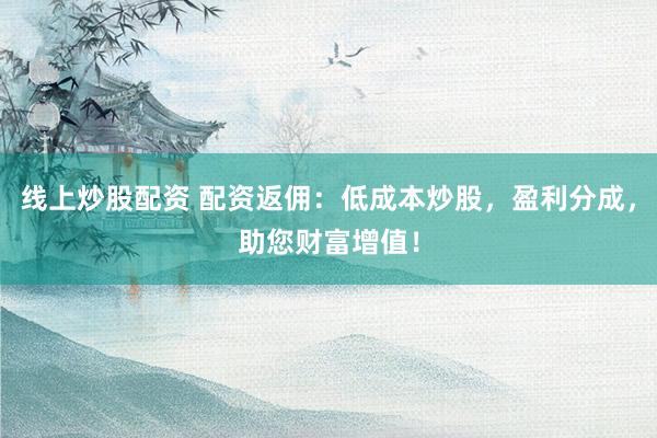 线上炒股配资 配资返佣：低成本炒股，盈利分成，助您财富增值！