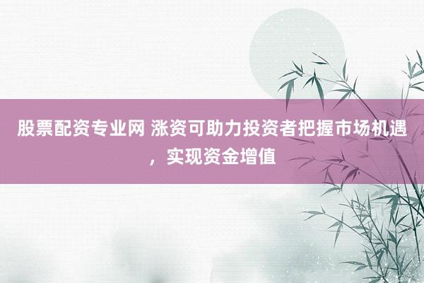股票配资专业网 涨资可助力投资者把握市场机遇，实现资金增值