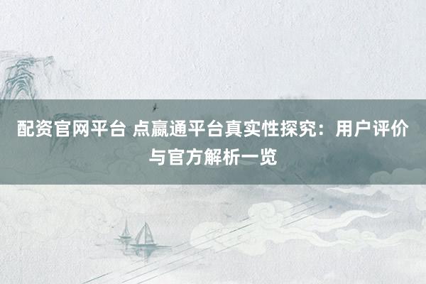 配资官网平台 点嬴通平台真实性探究：用户评价与官方解析一览