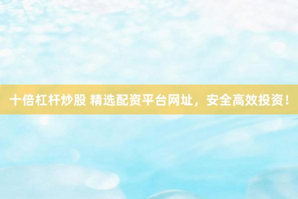 十倍杠杆炒股 精选配资平台网址，安全高效投资！
